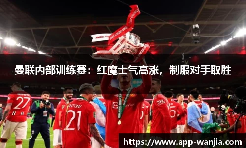 曼联内部训练赛：红魔士气高涨，制服对手取胜